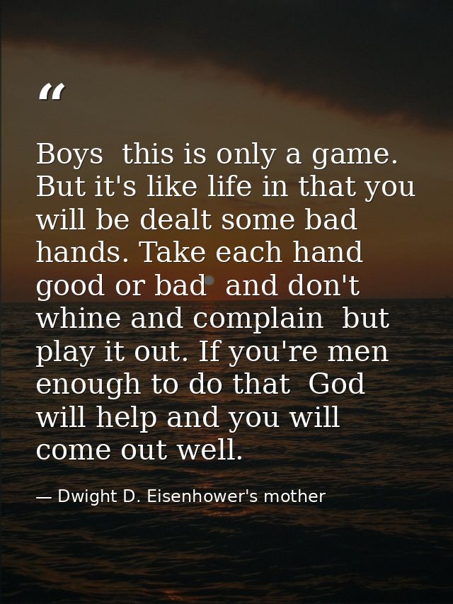 Boys  this is only a game. But it's like life in that you will be dealt some bad hands. Take each hand  good or bad  and — Dwight D. Eisenhower's mother