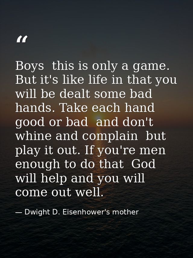 Boys  this is only a game. But it's like life in that you will be dealt some bad hands. Take each hand  good or bad  and — Dwight D. Eisenhower's mother