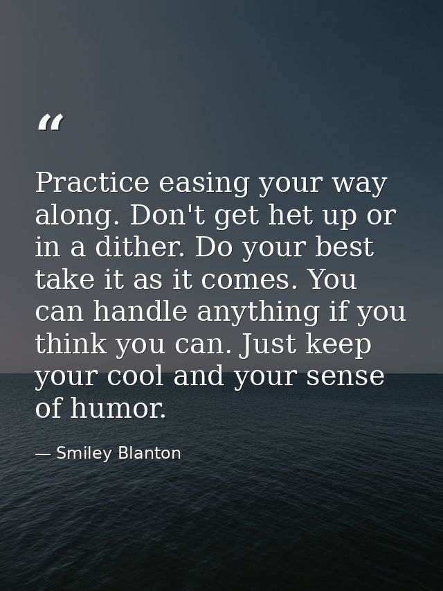 Practice easing your way along. Don't get het up or in a dither. Do your best  take it as it comes. You can handle anyth — Smiley Blanton