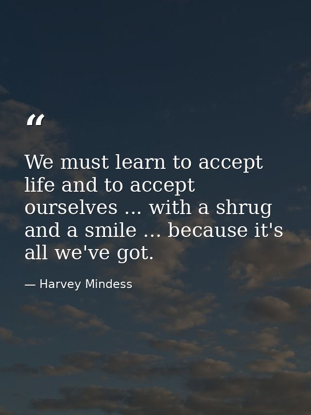 We must learn to accept life and to accept ourselves ... with a shrug and a smile ... because it's all we've got. — Harvey Mindess