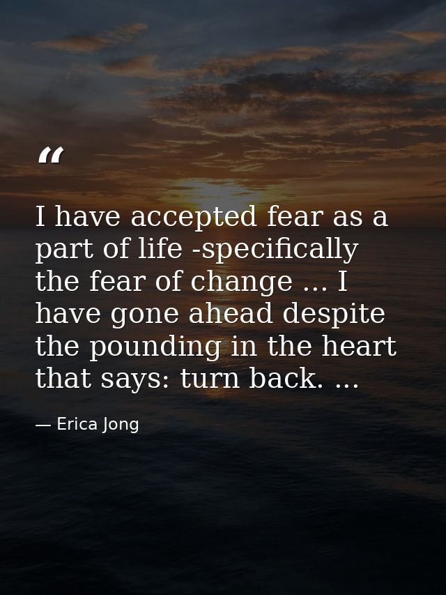 I have accepted fear as a part of life -specifically the fear of change ... I have gone ahead despite the pounding in th — Erica Jong