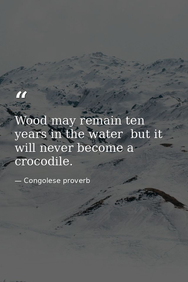 Wood may remain ten years in the water  but it will never become a crocodile. — Congolese proverb