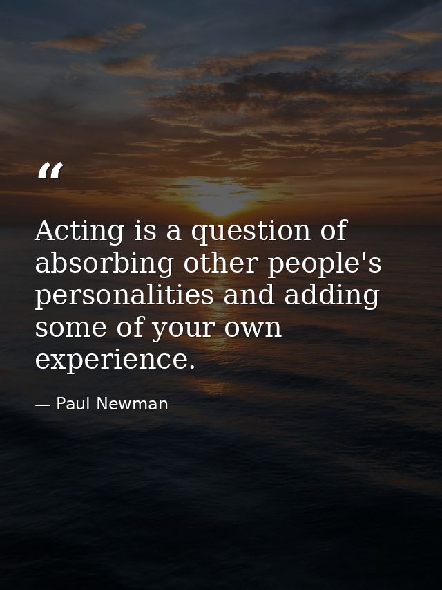 Acting is a question of absorbing other people's personalities and adding some of your own experience. — Paul Newman