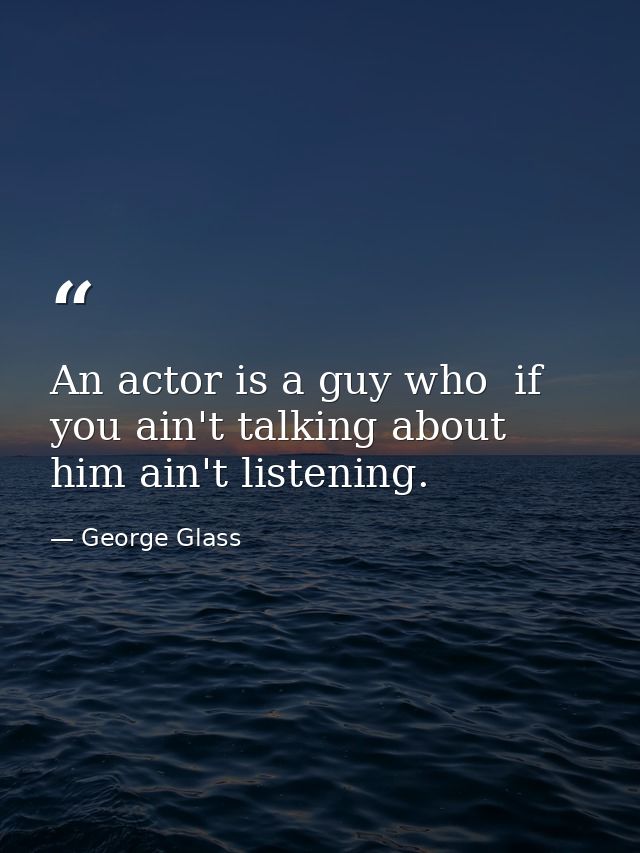 An actor is a guy who  if you ain't talking about him ain't listening. — George Glass