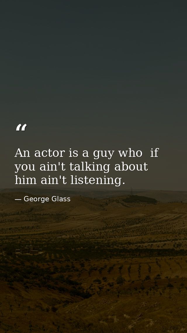 An actor is a guy who  if you ain't talking about him ain't listening. — George Glass
