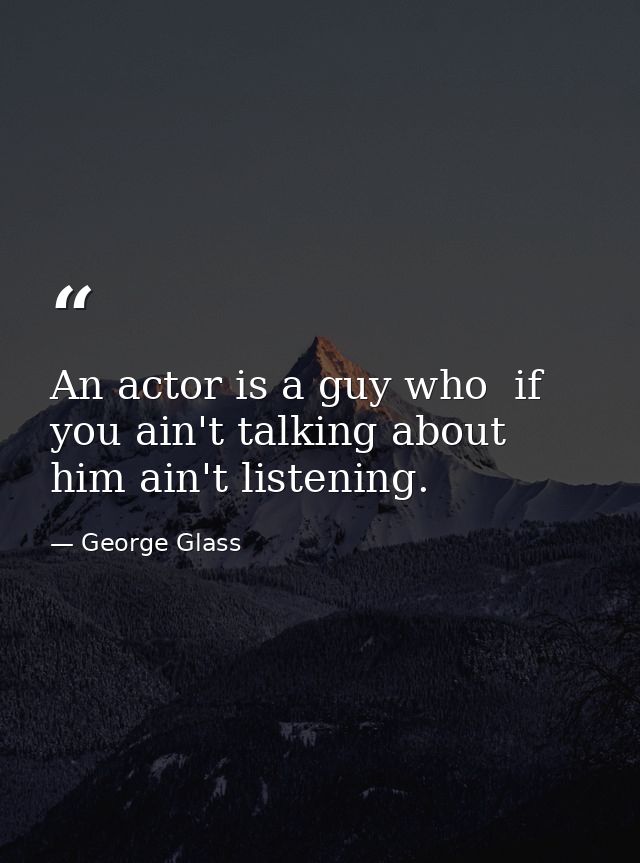 An actor is a guy who  if you ain't talking about him ain't listening. — George Glass