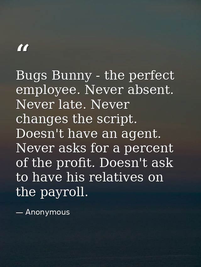 Bugs Bunny - the perfect employee. Never absent. Never late. Never changes the script. Doesn't have an agent. Never asks — Anonymous