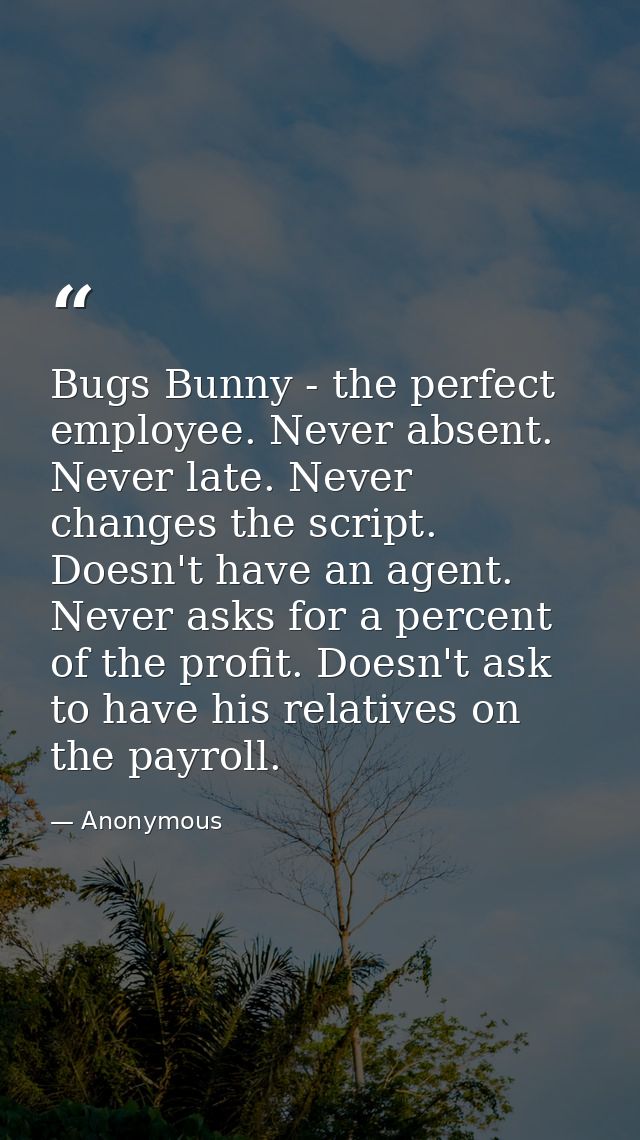 Bugs Bunny - the perfect employee. Never absent. Never late. Never changes the script. Doesn't have an agent. Never asks — Anonymous