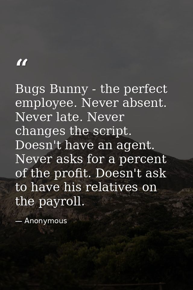 Bugs Bunny - the perfect employee. Never absent. Never late. Never changes the script. Doesn't have an agent. Never asks — Anonymous