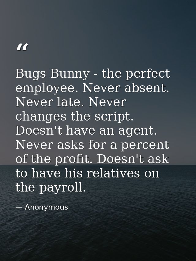 Bugs Bunny - the perfect employee. Never absent. Never late. Never changes the script. Doesn't have an agent. Never asks — Anonymous
