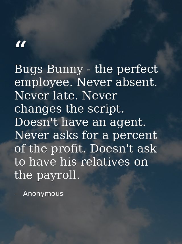 Bugs Bunny - the perfect employee. Never absent. Never late. Never changes the script. Doesn't have an agent. Never asks — Anonymous
