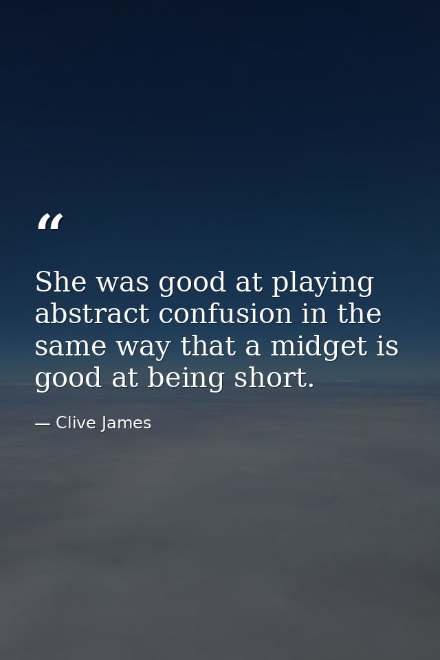 She was good at playing abstract confusion in the same way that a midget is good at being short. — Clive James