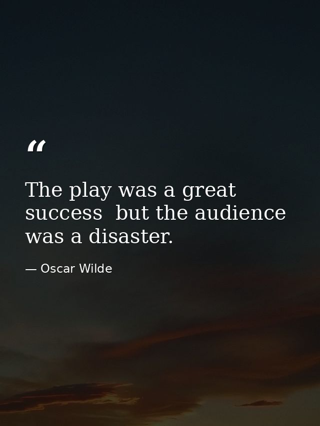 The play was a great success  but the audience was a disaster. — Oscar Wilde