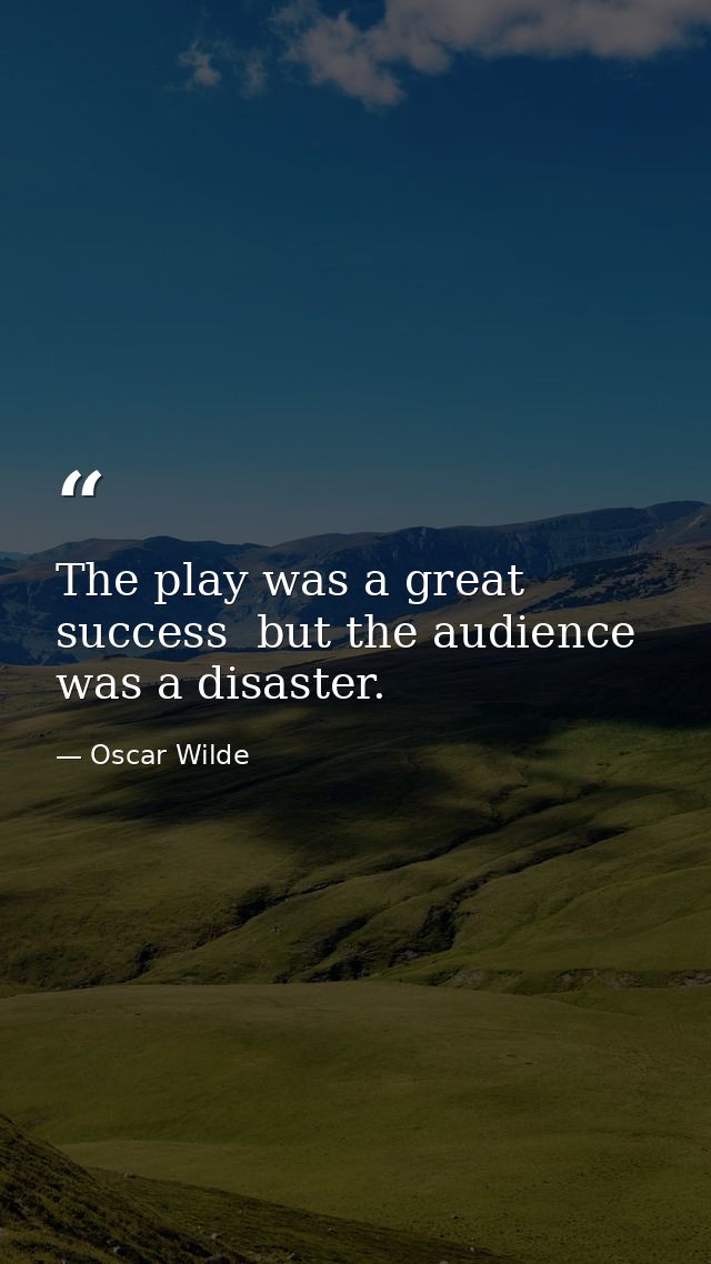 The play was a great success  but the audience was a disaster. — Oscar Wilde