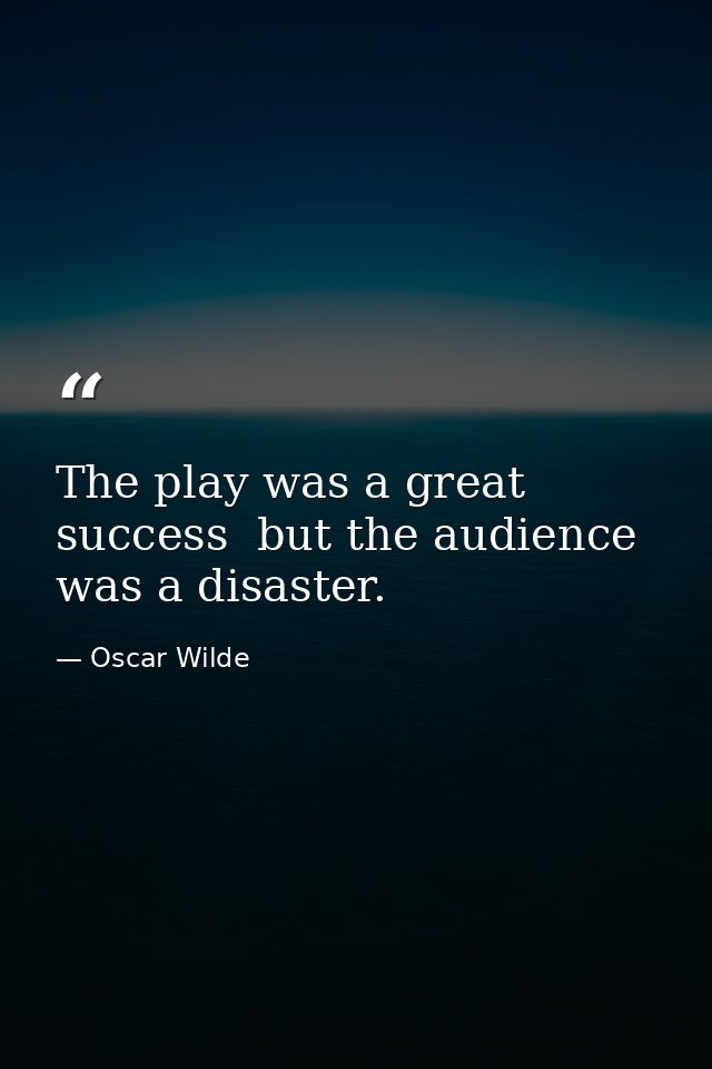 The play was a great success  but the audience was a disaster. — Oscar Wilde