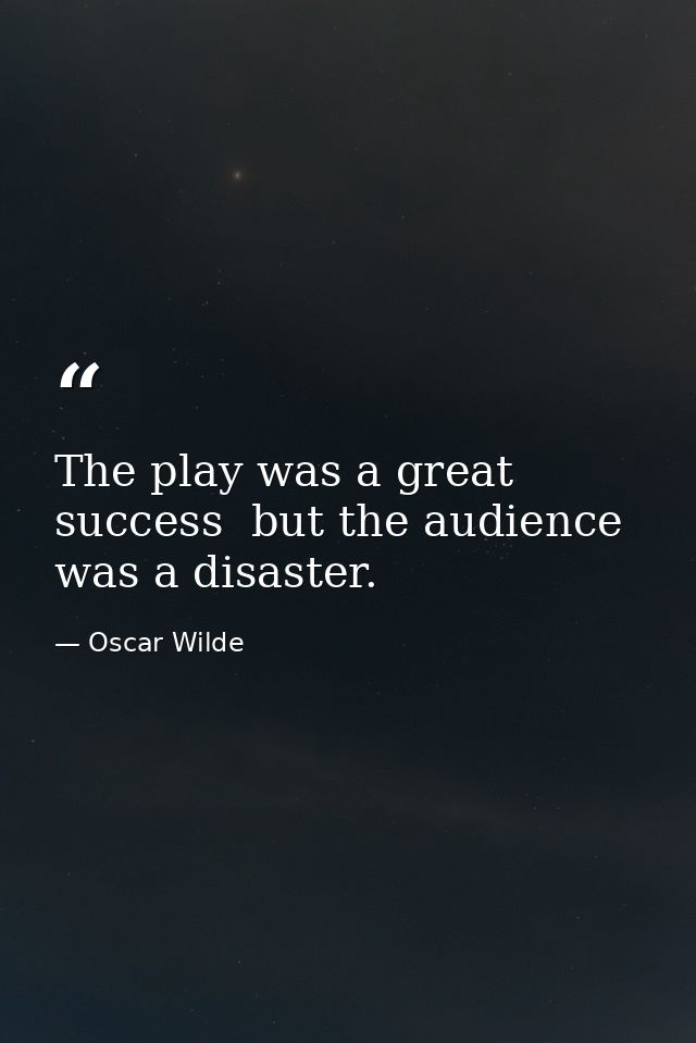 The play was a great success  but the audience was a disaster. — Oscar Wilde