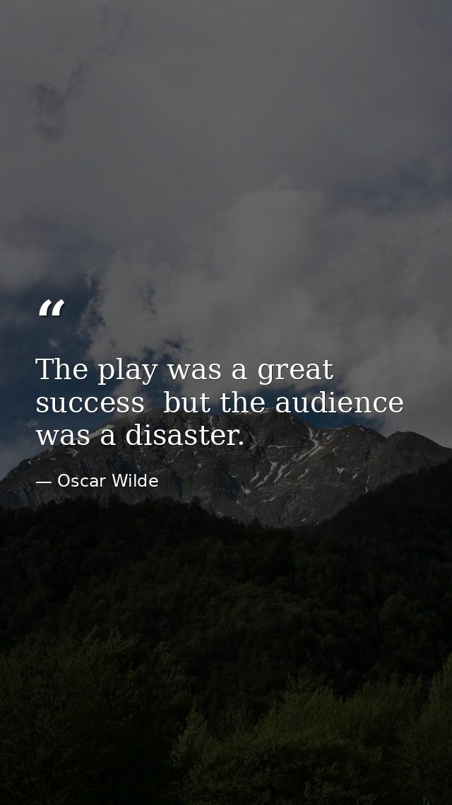 The play was a great success  but the audience was a disaster. — Oscar Wilde