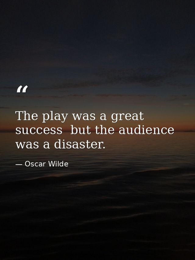 The play was a great success  but the audience was a disaster. — Oscar Wilde