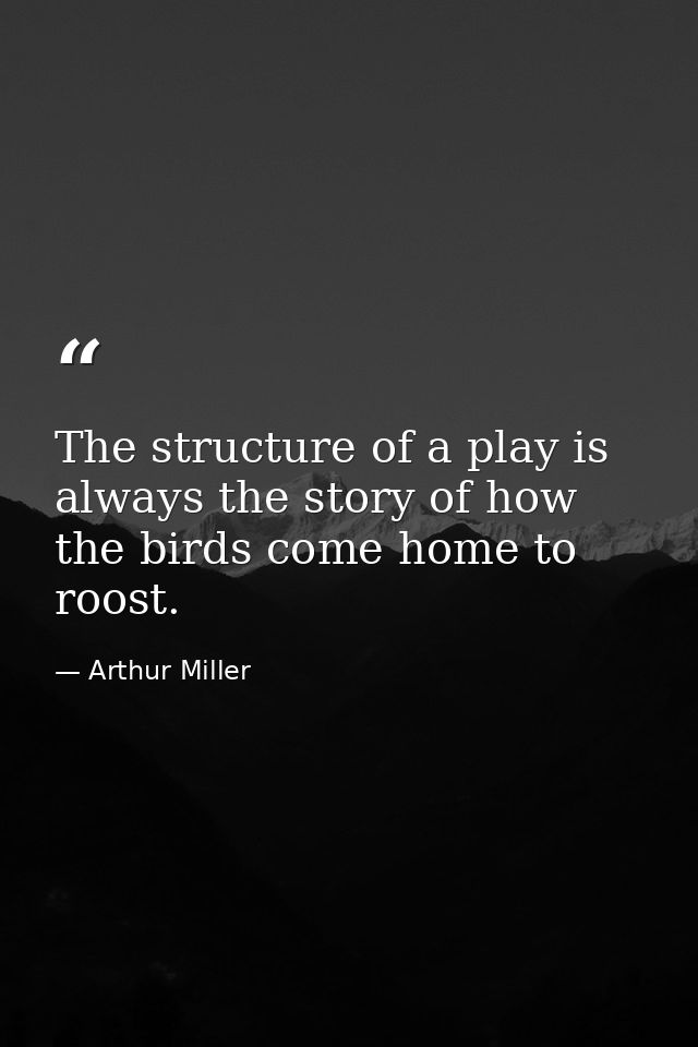 The structure of a play is always the story of how the birds come home to roost. — Arthur Miller
