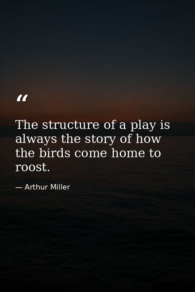 The structure of a play is always the story of how the birds come home to roost. — Arthur Miller