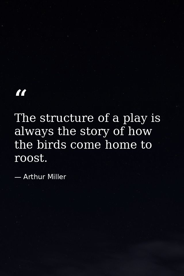 The structure of a play is always the story of how the birds come home to roost. — Arthur Miller