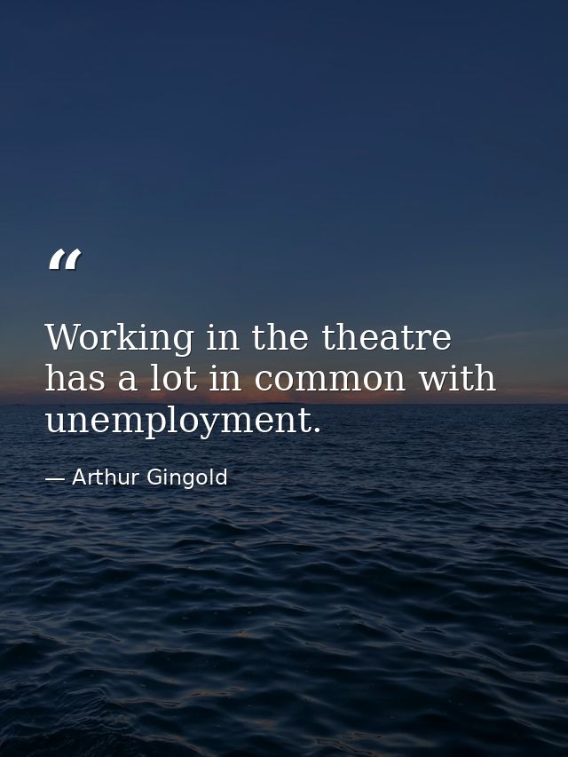 Working in the theatre has a lot in common with unemployment. — Arthur Gingold
