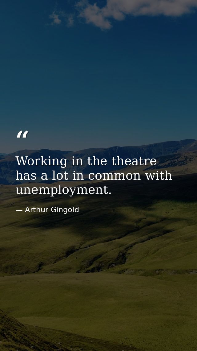 Working in the theatre has a lot in common with unemployment. — Arthur Gingold