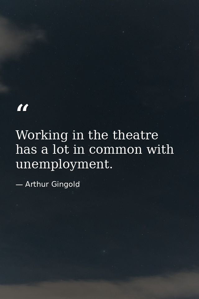 Working in the theatre has a lot in common with unemployment. — Arthur Gingold