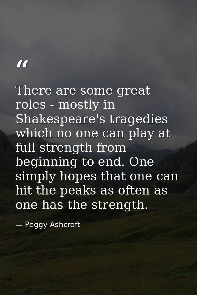 There are some great roles - mostly in Shakespeare's tragedies which no one can play at full strength from beginning to  — Peggy Ashcroft