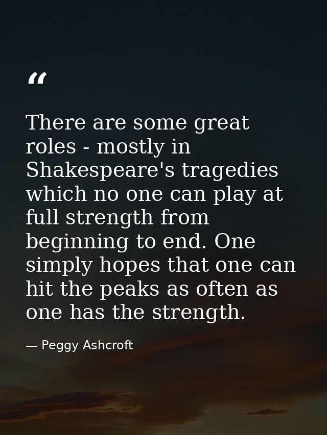 There are some great roles - mostly in Shakespeare's tragedies which no one can play at full strength from beginning to  — Peggy Ashcroft