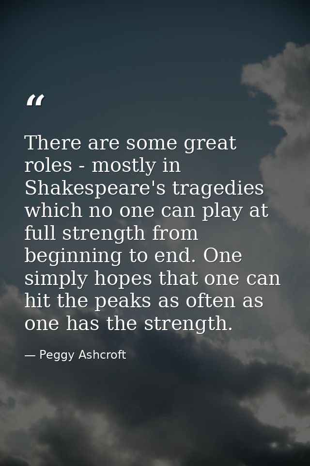 There are some great roles - mostly in Shakespeare's tragedies which no one can play at full strength from beginning to  — Peggy Ashcroft