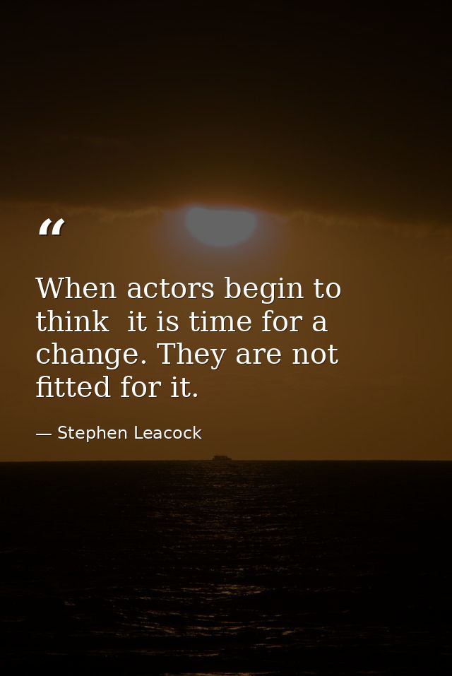 When actors begin to think  it is time for a change. They are not fitted for it. — Stephen Leacock