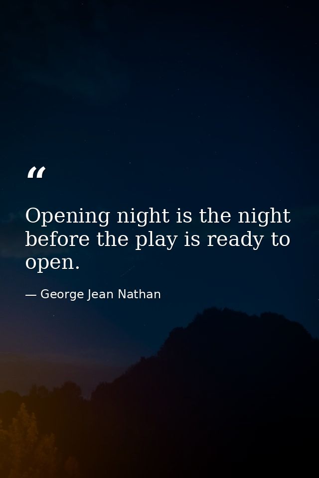 Opening night is the night before the play is ready to open. — George Jean Nathan
