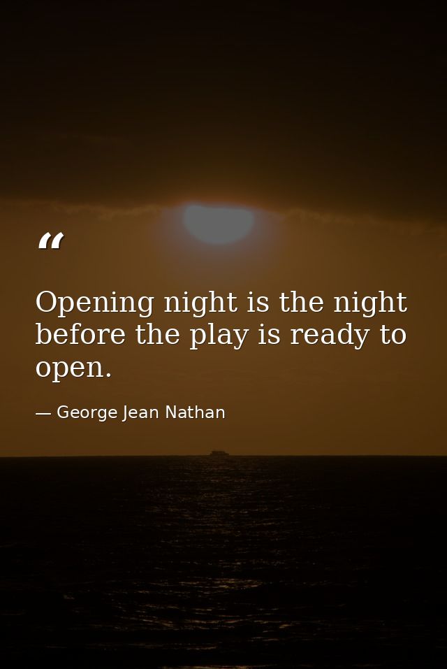 Opening night is the night before the play is ready to open. — George Jean Nathan