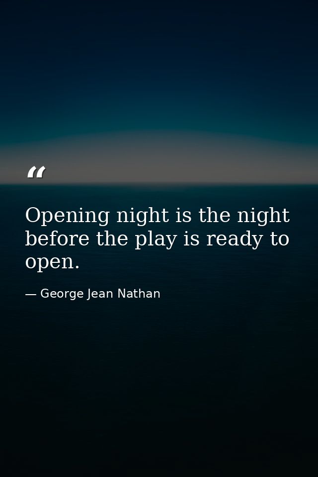 Opening night is the night before the play is ready to open. — George Jean Nathan