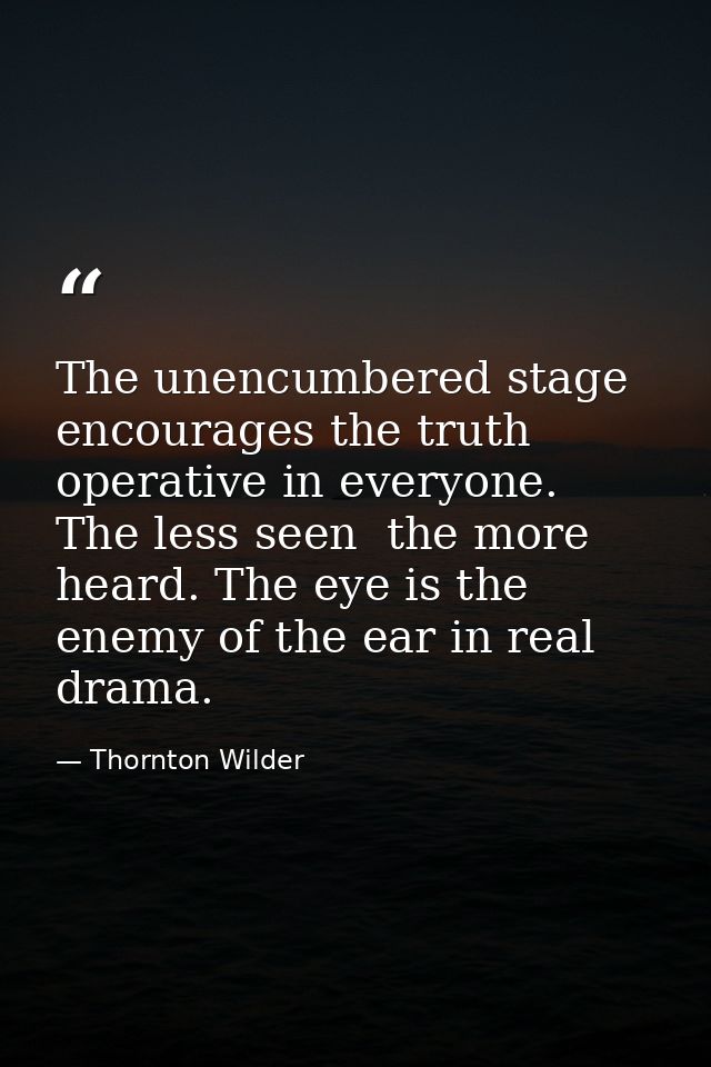 The unencumbered stage encourages the truth operative in everyone. The less seen  the more heard. The eye is the enemy o — Thornton Wilder