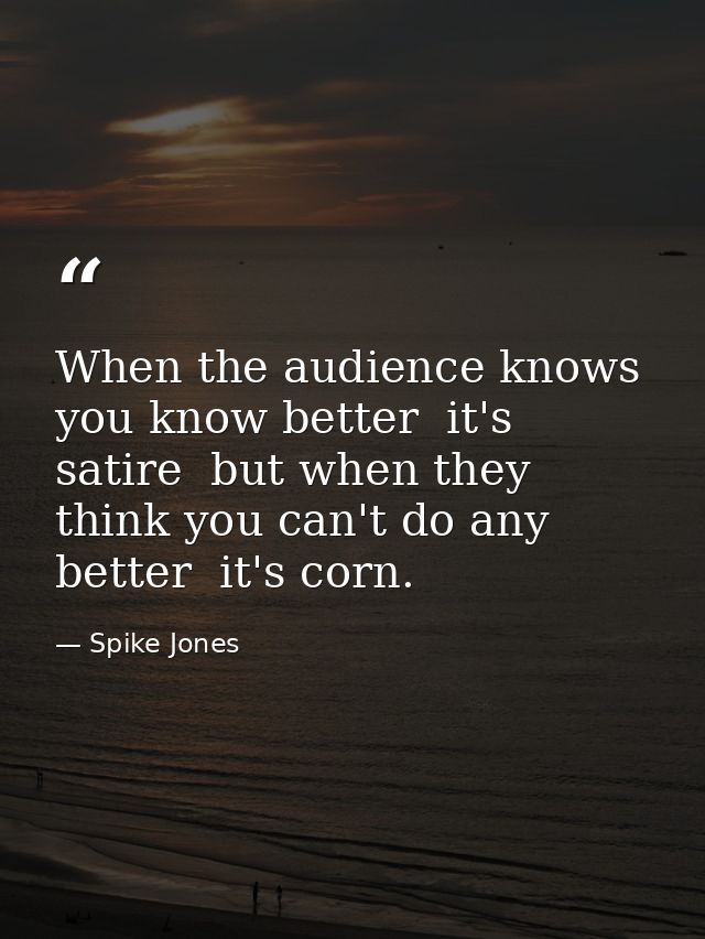 When the audience knows you know better  it's satire  but when they think you can't do any better  it's corn. — Spike Jones