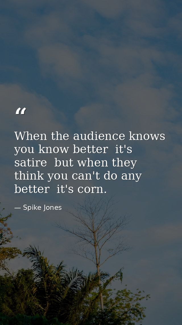 When the audience knows you know better  it's satire  but when they think you can't do any better  it's corn. — Spike Jones