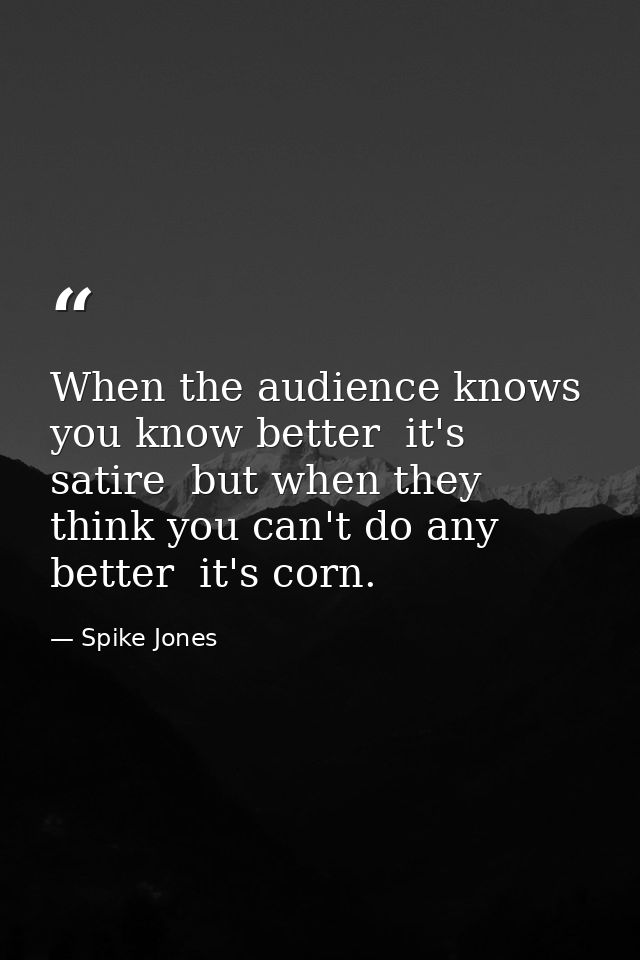 When the audience knows you know better  it's satire  but when they think you can't do any better  it's corn. — Spike Jones