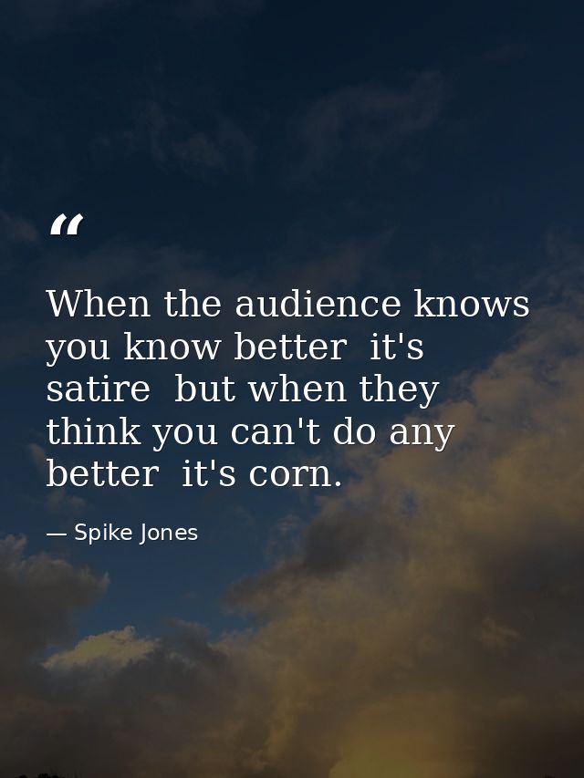 When the audience knows you know better  it's satire  but when they think you can't do any better  it's corn. — Spike Jones