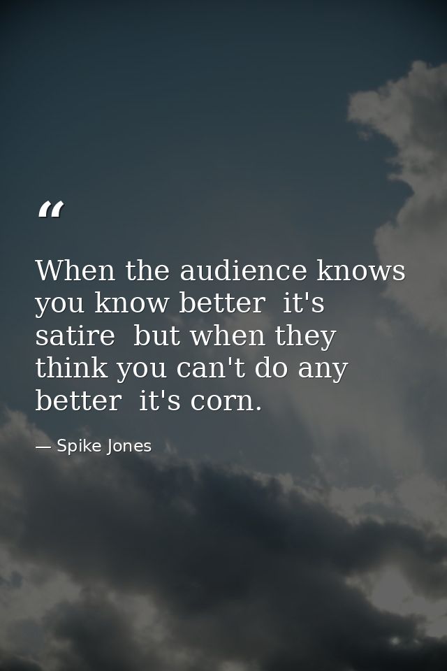 When the audience knows you know better  it's satire  but when they think you can't do any better  it's corn. — Spike Jones