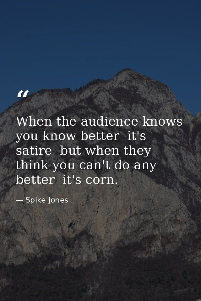 When the audience knows you know better  it's satire  but when they think you can't do any better  it's corn. — Spike Jones