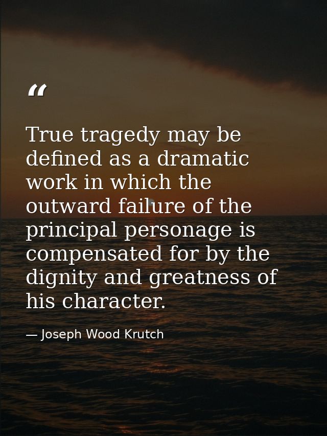 True tragedy may be defined as a dramatic work in which the outward failure of the principal personage is compensated fo — Joseph Wood Krutch