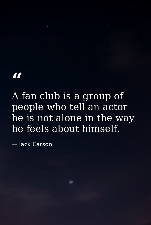 A fan club is a group of people who tell an actor he is not alone in the way he feels about himself. — Jack Carson