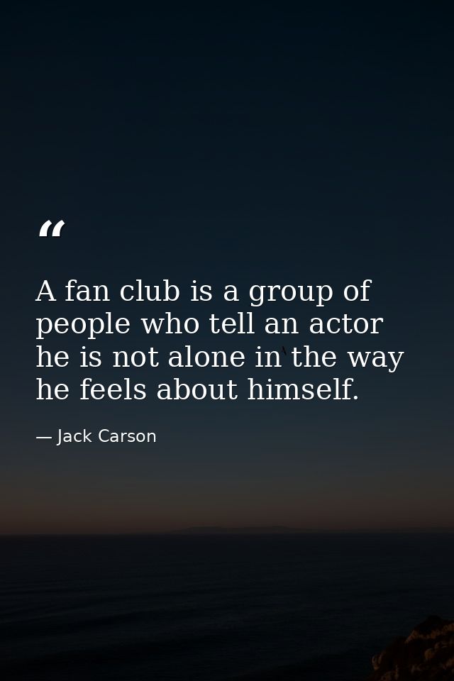 A fan club is a group of people who tell an actor he is not alone in the way he feels about himself. — Jack Carson
