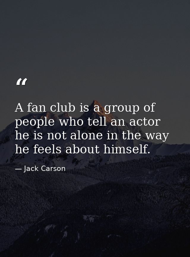 A fan club is a group of people who tell an actor he is not alone in the way he feels about himself. — Jack Carson