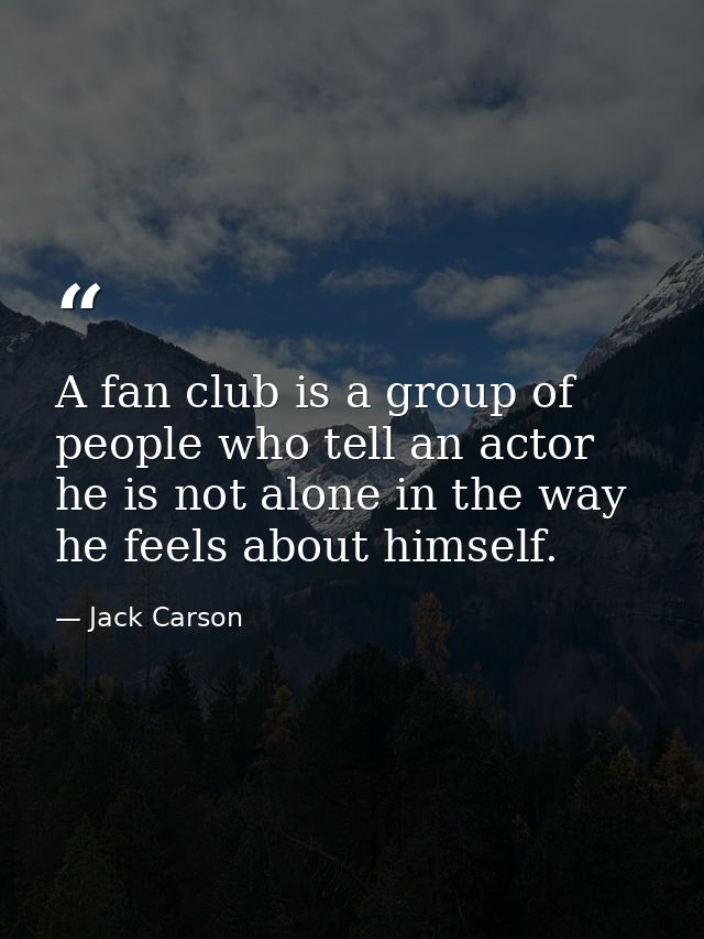 A fan club is a group of people who tell an actor he is not alone in the way he feels about himself. — Jack Carson