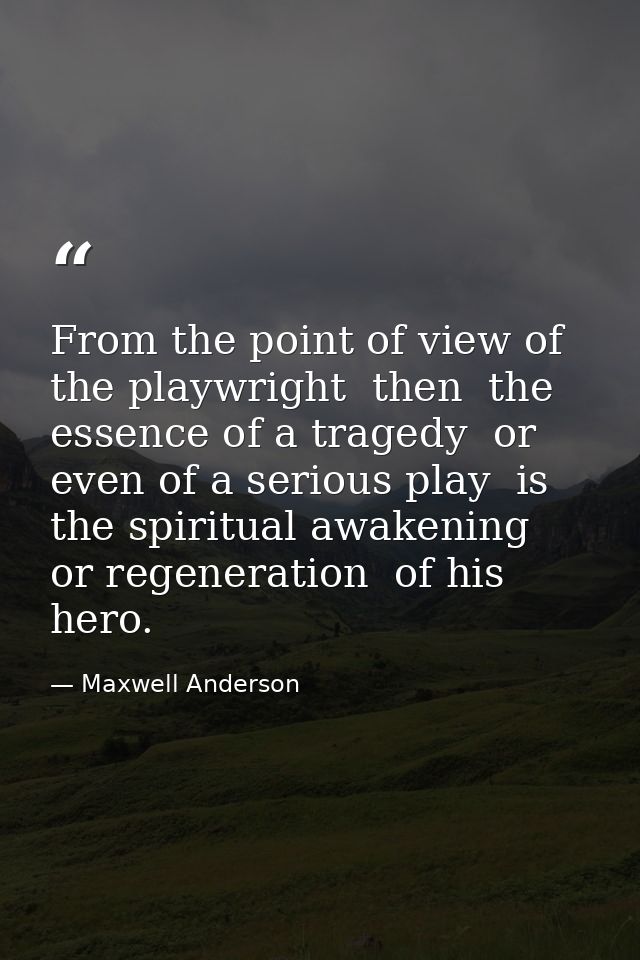 From the point of view of the playwright  then  the essence of a tragedy  or even of a serious play  is the spiritual aw — Maxwell Anderson