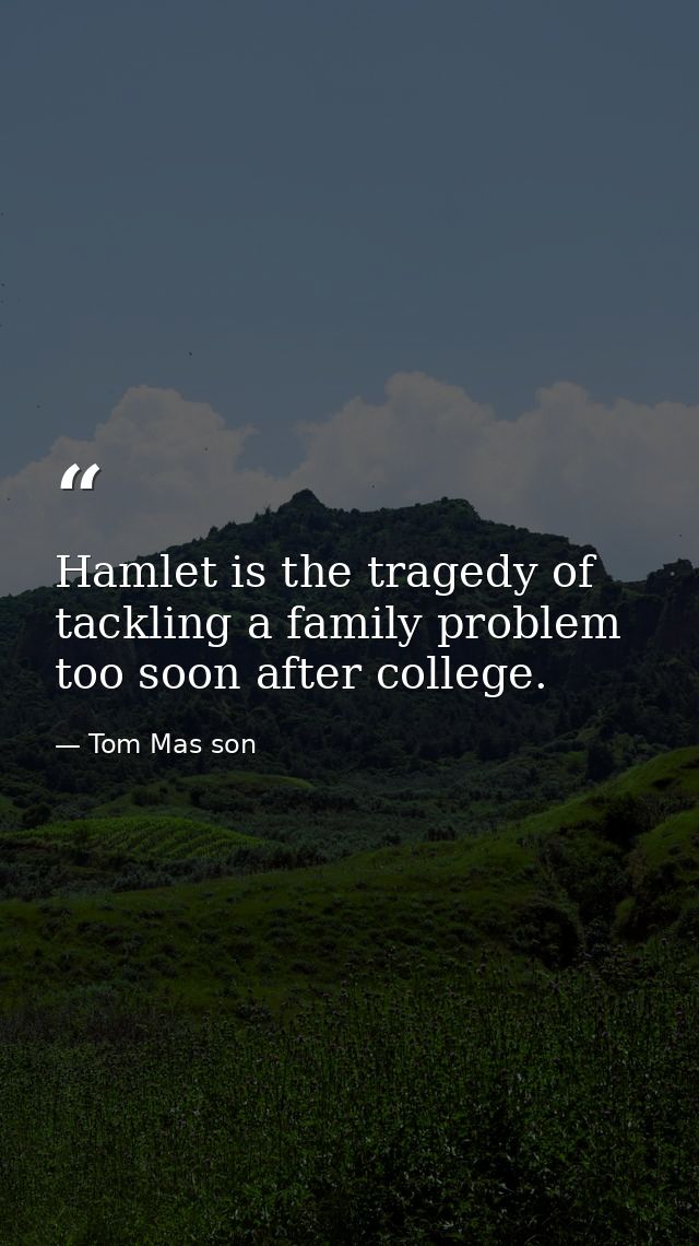 Hamlet is the tragedy of tackling a family problem too soon after college. — Tom Mas son