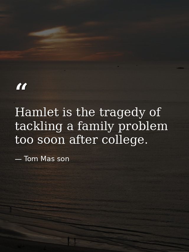 Hamlet is the tragedy of tackling a family problem too soon after college. — Tom Mas son